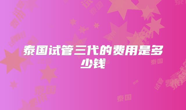 泰国试管三代的费用是多少钱