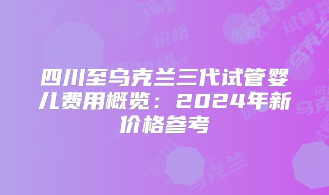 四川至乌克兰三代试管婴儿费用概览:2024年新价格参考