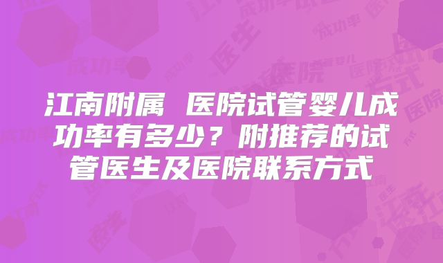 江南附属 医院试管婴儿成功率有多少?附推荐的试管医生及医院联系方式