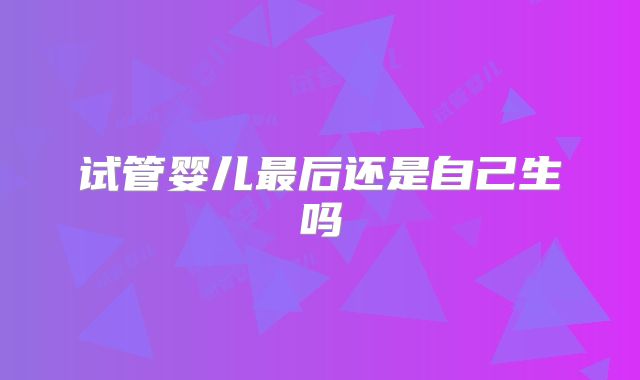 试管婴儿最后还是自己生吗