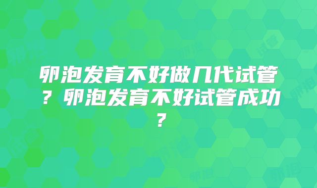 卵泡发育不好做几代试管？卵泡发育不好试管成功？