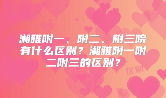 湘雅附一、附二、附三院有什么区别?湘雅附一附二附三的区别?