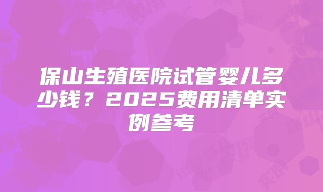 保山生殖医院试管婴儿多少钱?2025费用清单实例参考