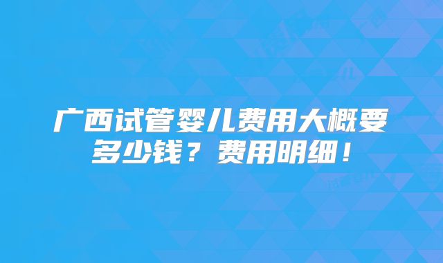 广西试管婴儿费用大概要多少钱？费用明细！