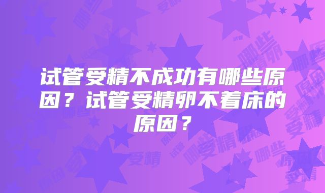 试管受精不成功有哪些原因？试管受精卵不着床的原因？
