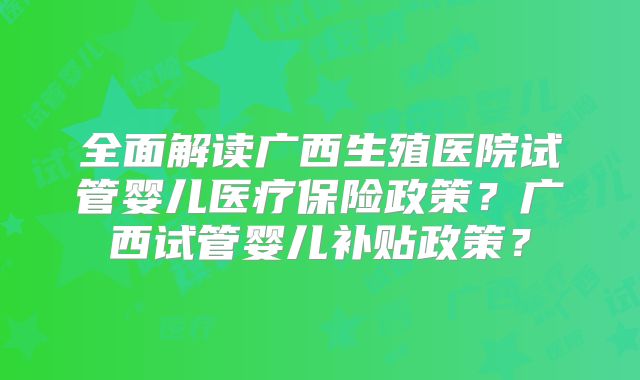 全面解读广西生殖医院试管婴儿医疗保险政策?广西试管婴儿补贴政策?