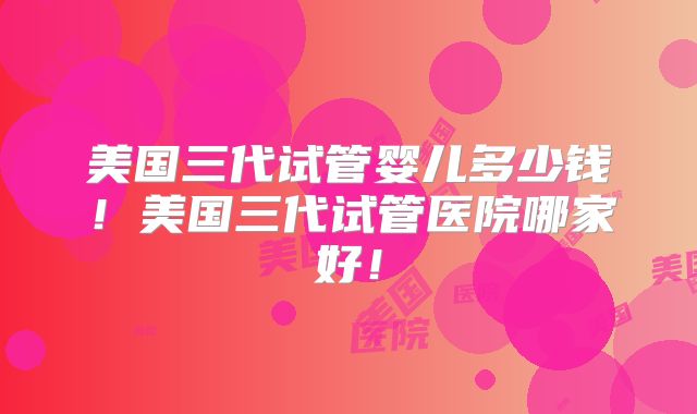 美国三代试管婴儿多少钱!美国三代试管医院哪家好!