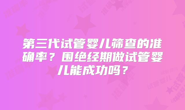 第三代试管婴儿筛查的准确率?围绝经期做试管婴儿能成功吗?
