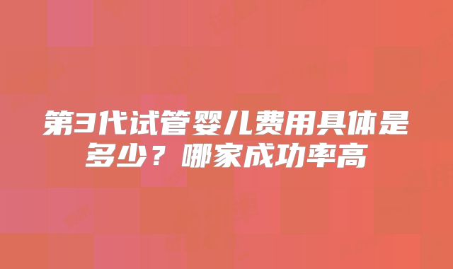 第3代试管婴儿费用具体是多少？哪家成功率高