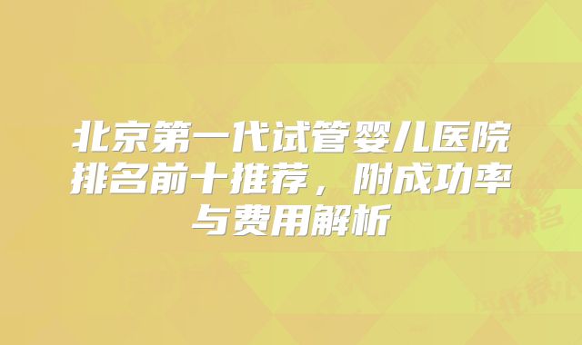 北京第一代试管婴儿医院排名前十推荐，附成功率与费用解析