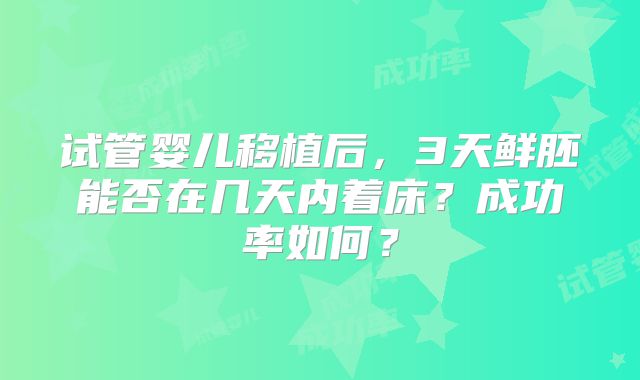 试管婴儿移植后,3天鲜胚能否在几天内着床?成功率如何?