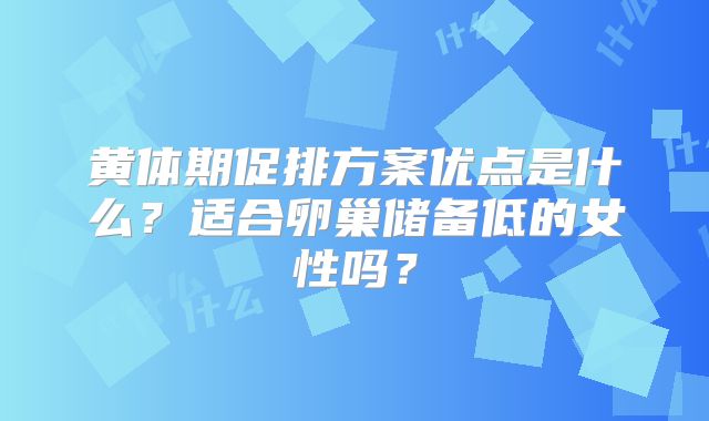 黄体期促排方案优点是什么？适合卵巢储备低的女性吗？