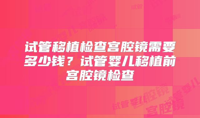 试管移植检查宫腔镜需要多少钱？试管婴儿移植前宫腔镜检查