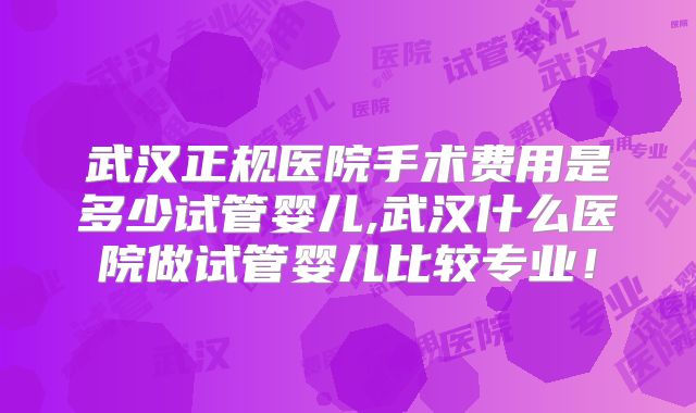 武汉正规医院手术费用是多少试管婴儿,武汉什么医院做试管婴儿比较专业！