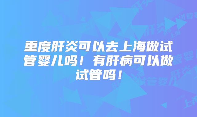 重度肝炎可以去上海做试管婴儿吗!有肝病可以做试管吗!