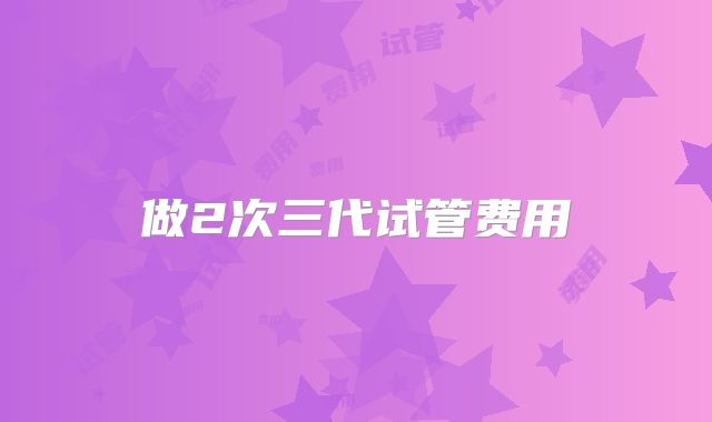 做2次三代试管费用
