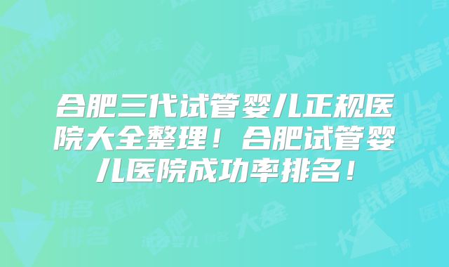合肥三代试管婴儿正规医院大全整理！合肥试管婴儿医院成功率排名！