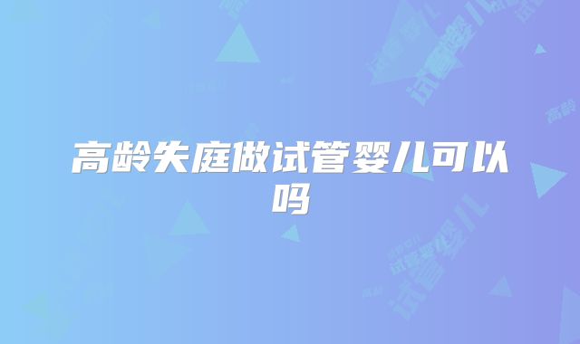 高龄失庭做试管婴儿可以吗