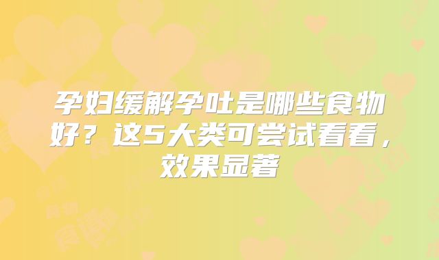 孕妇缓解孕吐是哪些食物好?这5大类可尝试看看,效果显著