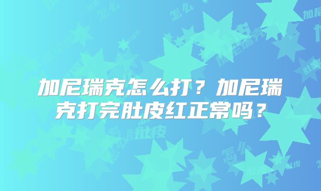 加尼瑞克怎么打？加尼瑞克打完肚皮红正常吗？