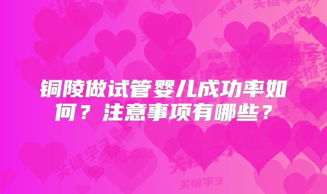 铜陵做试管婴儿成功率如何？注意事项有哪些？