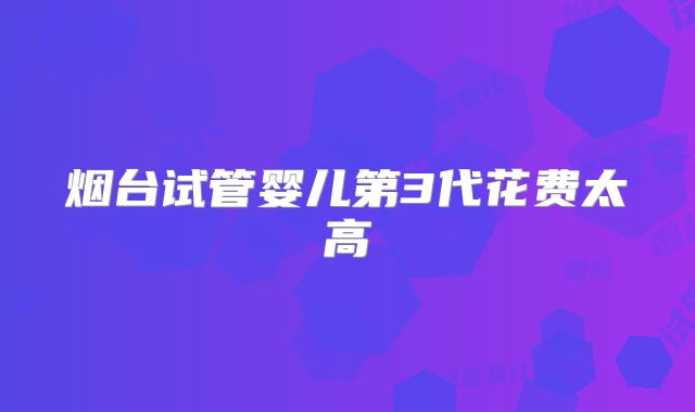 烟台试管婴儿第3代花费太高