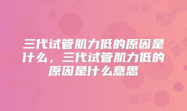 三代试管肌力低的原因是什么,三代试管肌力低的原因是什么意思