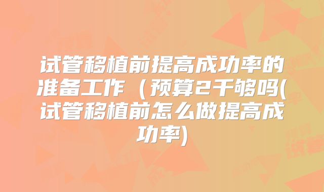 试管移植前提高成功率的准备工作(预算2千够吗(试管移植前怎么做提高成功率)