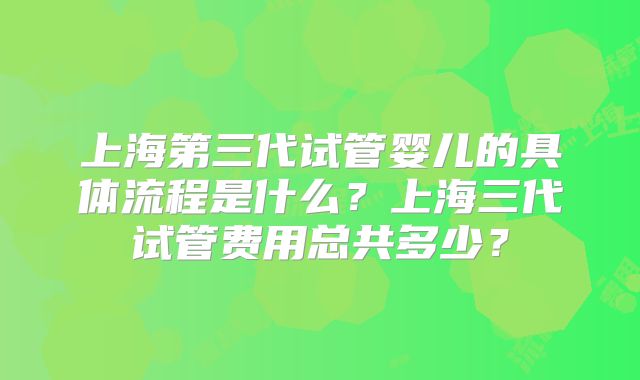 上海第三代试管婴儿的具体流程是什么？上海三代试管费用总共多少？