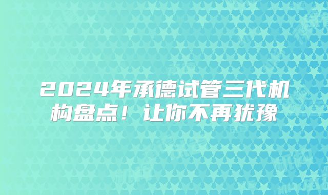 2024年承德试管三代机构盘点！让你不再犹豫