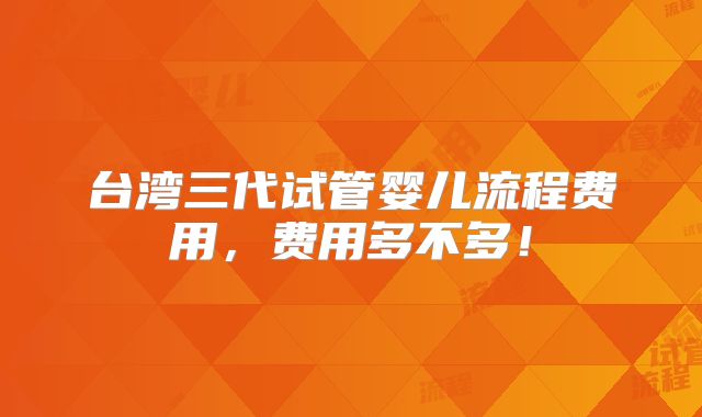台湾三代试管婴儿流程费用，费用多不多！