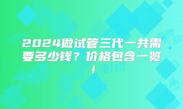 2024做试管三代一共需要多少钱?价格包含一览!