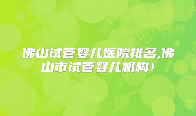佛山试管婴儿医院排名,佛山市试管婴儿机构！