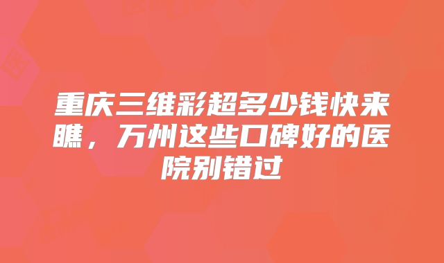 重庆三维彩超多少钱快来瞧,万州这些口碑好的医院别错过