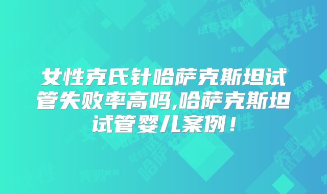 女性克氏针哈萨克斯坦试管失败率高吗,哈萨克斯坦试管婴儿案例！