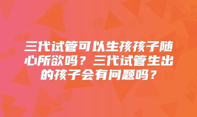三代试管可以生孩孩子随心所欲吗?三代试管生出的孩子会有问题吗?