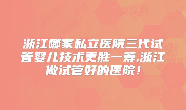 浙江哪家私立医院三代试管婴儿技术更胜一筹,浙江做试管好的医院！