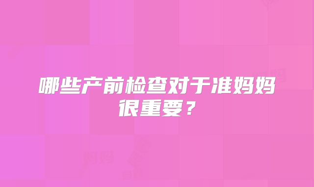 哪些产前检查对于准妈妈很重要?