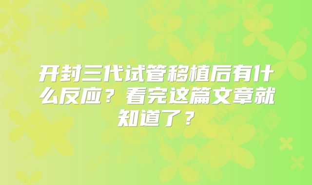 开封三代试管移植后有什么反应?看完这篇文章就知道了?