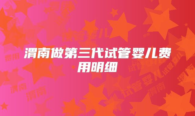 渭南做第三代试管婴儿费用明细