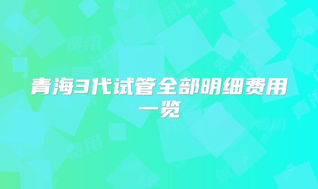 青海3代试管全部明细费用一览