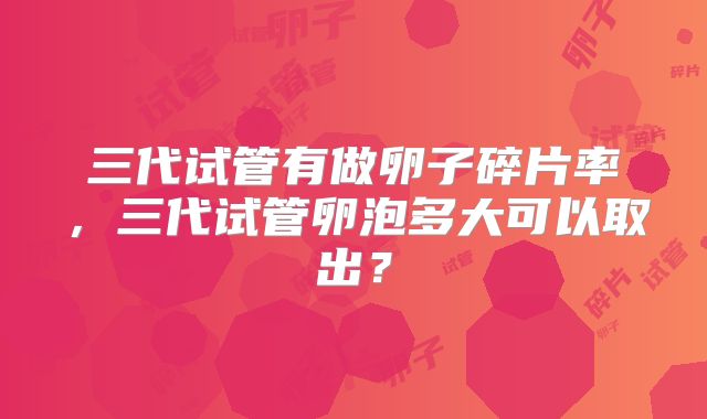 三代试管有做卵子碎片率，三代试管卵泡多大可以取出？