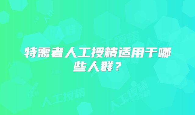 特需者人工授精适用于哪些人群?