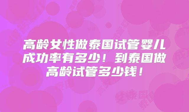 高龄女性做泰国试管婴儿成功率有多少！到泰国做高龄试管多少钱！