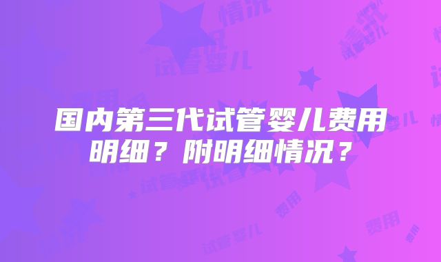 国内第三代试管婴儿费用明细？附明细情况？