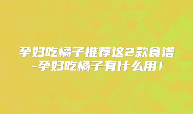 孕妇吃橘子推荐这2款食谱-孕妇吃橘子有什么用！