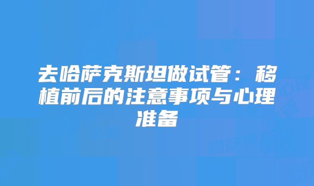去哈萨克斯坦做试管：移植前后的注意事项与心理准备