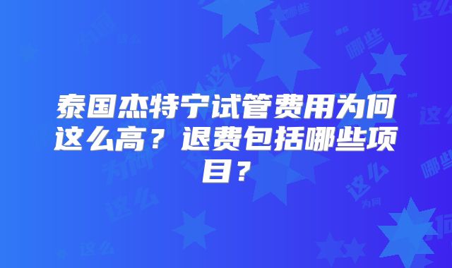 泰国杰特宁试管费用为何这么高？退费包括哪些项目？