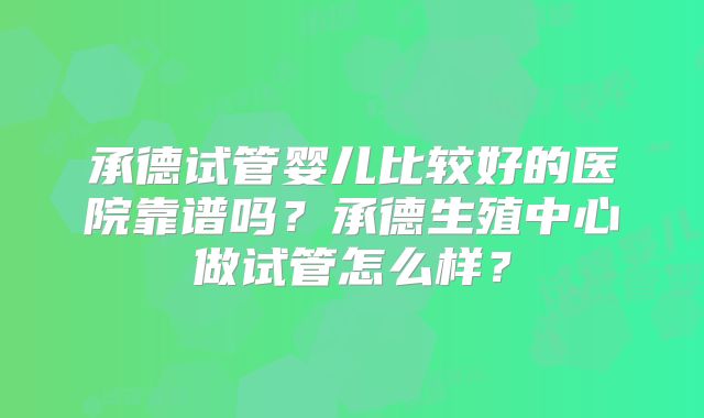 承德试管婴儿比较好的医院靠谱吗？承德生殖中心做试管怎么样？