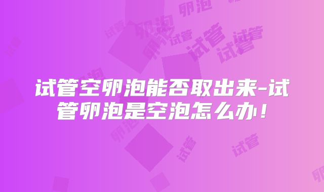 试管空卵泡能否取出来-试管卵泡是空泡怎么办！